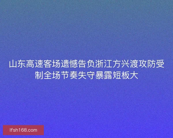 山东高速客场遗憾告负浙江方兴渡攻防受制全场节奏失守暴露短板大
